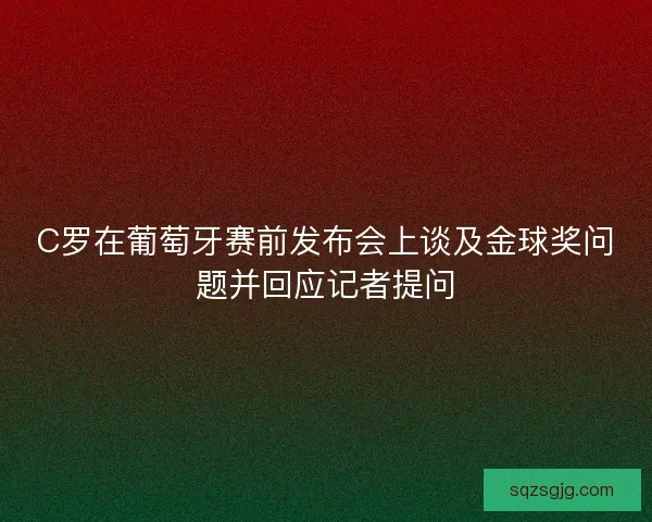 C罗在葡萄牙赛前发布会上谈及金球奖问题并回应记者提问