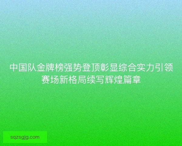 中国队金牌榜强势登顶彰显综合实力引领赛场新格局续写辉煌篇章