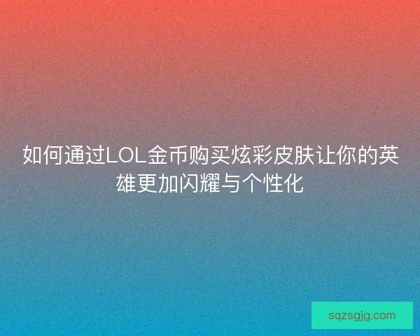 如何通过LOL金币购买炫彩皮肤让你的英雄更加闪耀与个性化