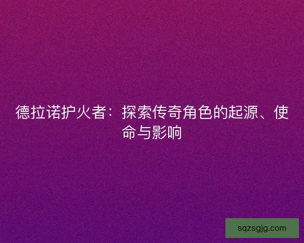 德拉诺护火者：探索传奇角色的起源、使命与影响