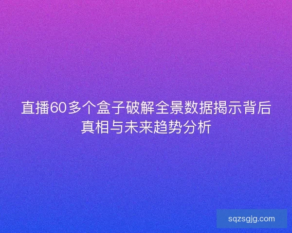 直播60多个盒子破解全景数据揭示背后真相与未来趋势分析