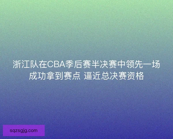 浙江队在CBA季后赛半决赛中领先一场成功拿到赛点 逼近总决赛资格