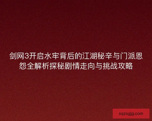 剑网3开启水牢背后的江湖秘辛与门派恩怨全解析探秘剧情走向与挑战攻略