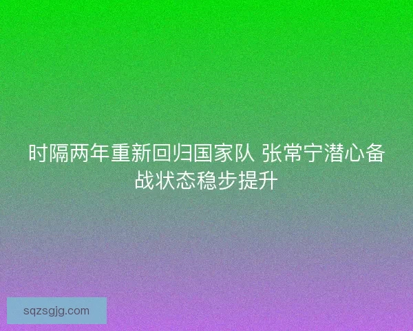 时隔两年重新回归国家队 张常宁潜心备战状态稳步提升