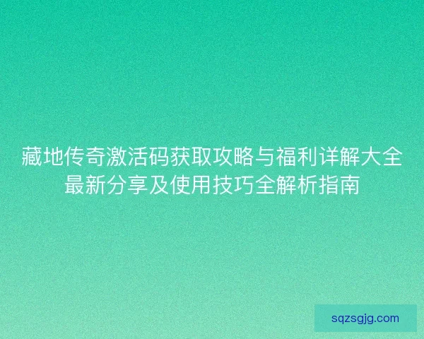 藏地传奇激活码获取攻略与福利详解大全最新分享及使用技巧全解析指南