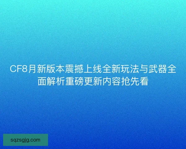 CF8月新版本震撼上线全新玩法与武器全面解析重磅更新内容抢先看