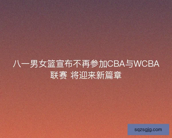 八一男女篮宣布不再参加CBA与WCBA联赛 将迎来新篇章