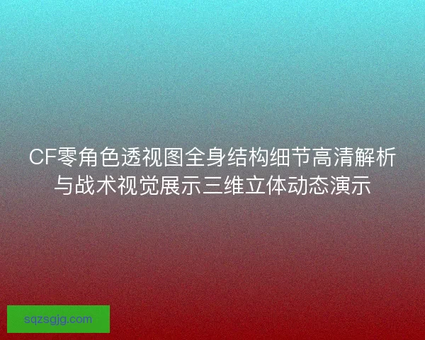 CF零角色透视图全身结构细节高清解析与战术视觉展示三维立体动态演示