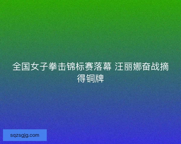 全国女子拳击锦标赛落幕 汪丽娜奋战摘得铜牌