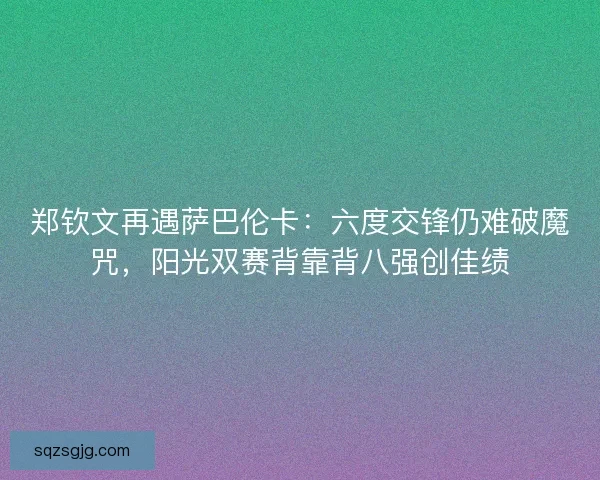 郑钦文再遇萨巴伦卡：六度交锋仍难破魔咒，阳光双赛背靠背八强创佳绩