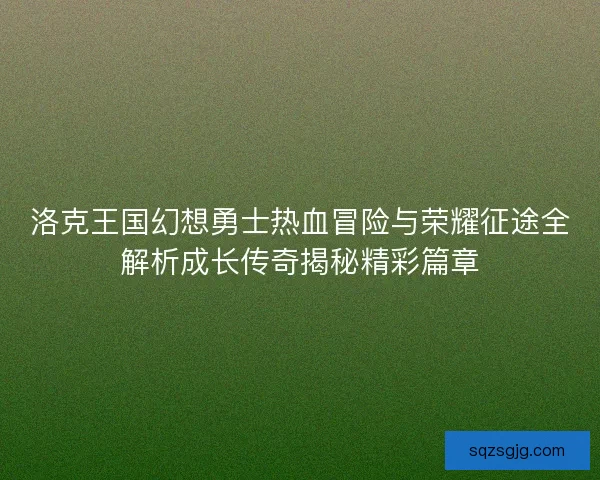 洛克王国幻想勇士热血冒险与荣耀征途全解析成长传奇揭秘精彩篇章