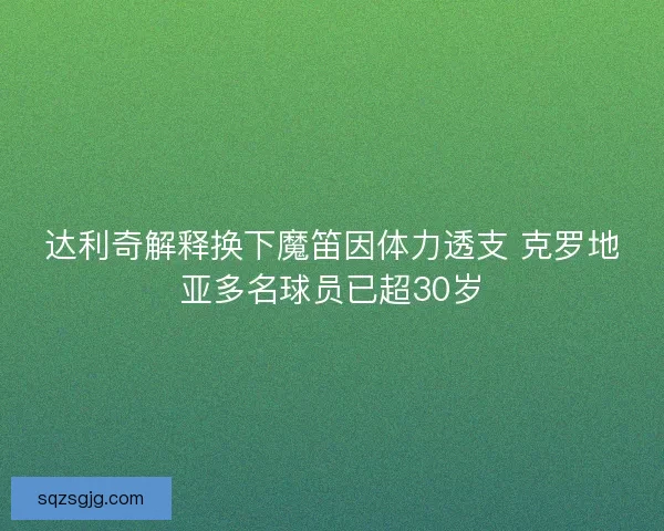 达利奇解释换下魔笛因体力透支 克罗地亚多名球员已超30岁