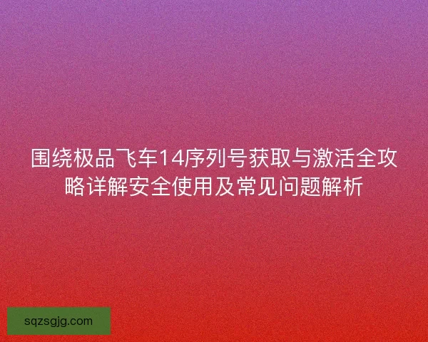 围绕极品飞车14序列号获取与激活全攻略详解安全使用及常见问题解析