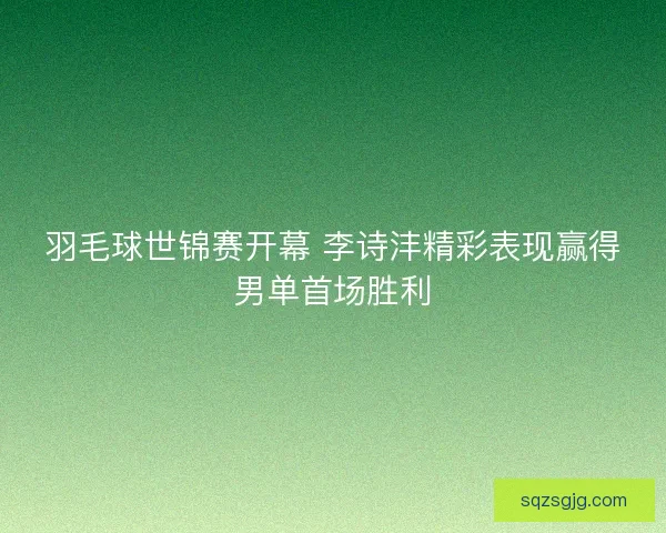 羽毛球世锦赛开幕 李诗沣精彩表现赢得男单首场胜利