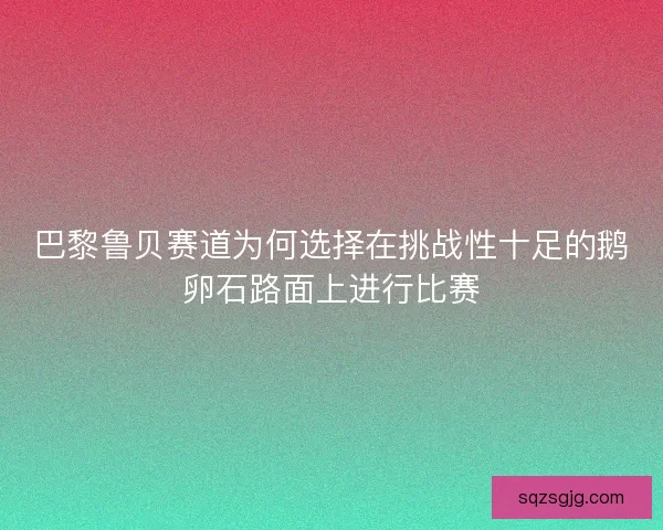 巴黎鲁贝赛道为何选择在挑战性十足的鹅卵石路面上进行比赛